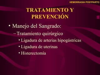 HEMORRAGIA POSTPARTO
TRATAMIENTO Y
PREVENCIÓN
• Manejo del Sangrado:
–Tratamiento quirúrgico
• Ligadura de arterias hipogástricas
• Ligadura de uterinas
• Histerectomía
 
