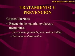HEMORRAGIA POSTPARTO
TRATAMIENTO Y
PREVENCIÓN
Causas Uterinas
• Retención de material ovulares y
membranas
– Placenta desprendida pero no descendida
– Placenta no desprendida
 