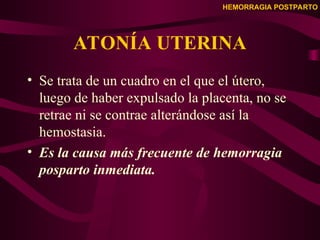 HEMORRAGIA POSTPARTO
ATONÍA UTERINA
• Se trata de un cuadro en el que el útero,
luego de haber expulsado la placenta, no se
retrae ni se contrae alterándose así la
hemostasia.
• Es la causa más frecuente de hemorragia
posparto inmediata.
 