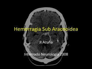Hemorragia Sub Aracnoidea JI Acuña Internado Neurología 2008 