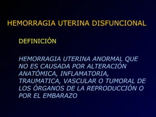 HEMORRAGIA UTERINA DISFUNCIONAL DEFINICIÓN HEMORRAGIA UTERINA ANORMAL QUE NO ES CAUSADA POR ALTERACIÓN ANATÓMICA, INFLAMATORIA, TRAUMATICA, VASCULAR O TUMORAL DE LOS ÓRGANOS DE LA REPRODUCCIÓN O POR EL EMBARAZO 