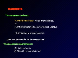 TRATAMIENTO:   Tratamiento médico   Antifibrinolíticos :  Acido tranexámico. Antiinflamatorios no esteroideos (AINE)  Estrógenos y progestágenos  DIU con liberación de levonorgestrel  Tratamiento quirúrgico:  a) Histerectomía  b) Ablación endometrial AE  