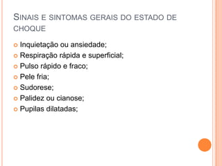SINAIS E SINTOMAS GERAIS DO ESTADO DE
CHOQUE
 Inquietação ou ansiedade;
 Respiração rápida e superficial;
 Pulso rápido e fraco;
 Pele fria;
 Sudorese;
 Palidez ou cianose;
 Pupilas dilatadas;
 