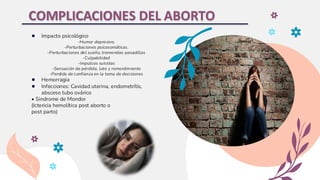 COMPLICACIONES DEL ABORTO
● Impacto psicológico
-Humor depresivo.
-Perturbaciones psicosomáticas.
-Perturbaciones del sueño, tremendas-pesadillas
-Culpabilidad
-Impulsos suicidas
-Sensación de pérdida, luto y remordimiento
-Perdida de confianza en la toma de decisiones
● Hemorragia
● Infecciones: Cavidad uterina, endometrítis,
absceso tubo ovárico
• Sindrome de Mondor
(Ictericia hemolítica post aborto o
post parto)
 