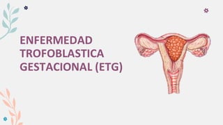 ENFERMEDAD
TROFOBLASTICA
GESTACIONAL (ETG)
 