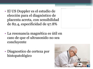 • El US Doppler es el estudio de
elección para el diagnóstico de
placenta acreta, con sensibilidad
de 82.4, especificidad ...