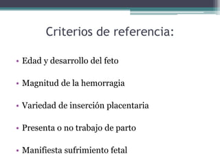 Criterios de referencia:
• Edad y desarrollo del feto
• Magnitud de la hemorragia
• Variedad de inserción placentaria
• Pr...