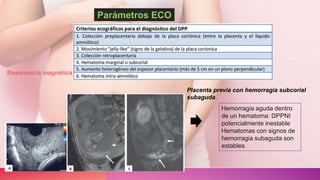 Parámetros ECO
Hemorragia aguda dentro
de un hematoma: DPPNI
potencialmente inestable
Hematomas con signos de
hemorragia subaguda son
estables.
Resonancia magnética
Placenta previa con hemorragia subcorial
subaguda
 