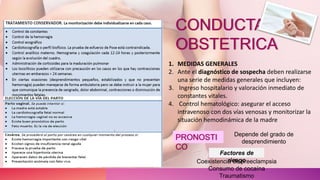 CONDUCTA
OBSTETRICA
1. MEDIDAS GENERALES
2. Ante el diagnóstico de sospecha deben realizarse
una serie de medidas generales que incluyen:
3. Ingreso hospitalario y valoración inmediato de
constantes vitales.
4. Control hematológico: asegurar el acceso
intravenoso con dos vías venosas y monitorizar la
situación hemodinámica de la madre
PRONOSTI
CO
Depende del grado de
desprendimiento
Factores de
riesgo
Coexistencia de preeclampsia
Consumo de cocaína
Traumatismo
 