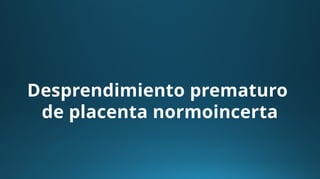 Desprendimiento prematuro
de placenta normoincerta
 