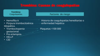 Trombina: Causas de coagulopatías
• Hemofilia A
• Púrpura trombocitoénica
Idiopática.
• Trombocitopenia
gestacional.
• Pre eclampsia.
• HELLP
• CID
Factores de riesgo
Historia de coagulopatías hereditarias o
enfermedad hepática
Trombina:
Coagulopatías.
Plaquetas <100 000
 