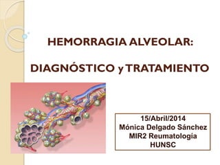 HEMORRAGIA ALVEOLAR:
DIAGNÓSTICO yTRATAMIENTO
15/Abril/2014
Mónica Delgado Sánchez
MIR2 Reumatología
HUNSC
 