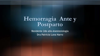 Hemorragia Ante y
Postparto
Residente 2do año Anestesiología
Dra Patricia Luna Narro
 