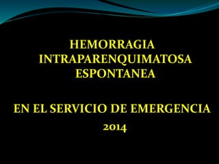 HEMORRAGIA
INTRAPARENQUIMATOSA
ESPONTANEA
EN EL SERVICIO DE EMERGENCIA
2014
 
