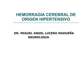 HEMORRAGIA CEREBRAL DE ORIGEN HIPERTENSIVO DR. MIGUEL ANGEL LUCERO MADUEÑA NEUROLOGIA 