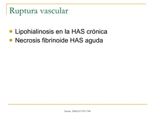 Ruptura vascular Lipohialinosis en la HAS crónica  Necrosis fibrinoide HAS aguda 