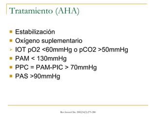 Tratamiento (AHA) Estabilización Oxígeno suplementario IOT pO2 <60mmHg o pCO2 >50mmHg PAM < 130mmHg PPC = PAM-PIC > 70mmHg PAS >90mmHg 