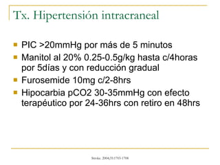 Tx. Hipertensión intracraneal PIC >20mmHg por más de 5 minutos Manitol al 20% 0.25-0.5g/kg hasta c/4horas por 5días y con reducción gradual Furosemide 10mg c/2-8hrs Hipocarbia pCO2 30-35mmHg con efecto terapéutico por 24-36hrs con retiro en 48hrs 