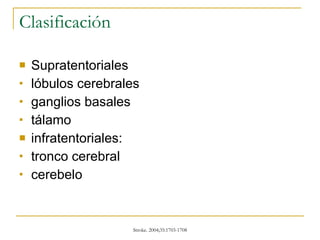 Clasificación Supratentoriales lóbulos cerebrales ganglios basales tálamo infratentoriales:  tronco cerebral  cerebelo 