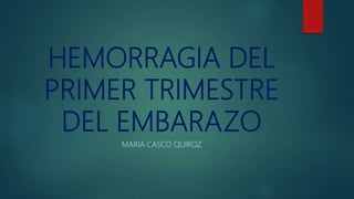 HEMORRAGIA DEL
PRIMER TRIMESTRE
DEL EMBARAZO
MARIA CASCO QUIROZ
 