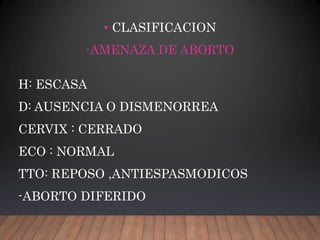 • CLASIFICACION
H: ESCASA
D: AUSENCIA O DISMENORREA
CERVIX : CERRADO
ECO : NORMAL
TTO: REPOSO ,ANTIESPASMODICOS
-ABORTO DIFERIDO
-AMENAZA DE ABORTO
 