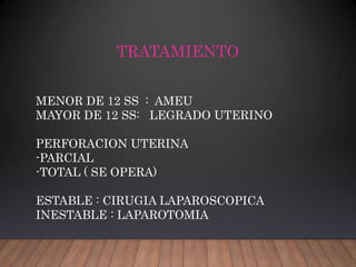 TRATAMIENTO
MENOR DE 12 SS : AMEU
MAYOR DE 12 SS: LEGRADO UTERINO
PERFORACION UTERINA
-PARCIAL
-TOTAL ( SE OPERA)
ESTABLE : CIRUGIA LAPAROSCOPICA
INESTABLE : LAPAROTOMIA
 