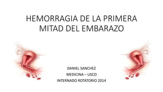 HEMORRAGIA DE LA PRIMERA
MITAD DEL EMBARAZO
DANIEL SANCHEZ
MEDICINA – USCO
INTERNADO ROTATORIO 2014
 
