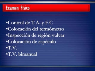 •Control de T.A. y F.C
•Colocación del termómetro
•Inspección de región vulvar
•Colocación de espéculo
•T.V.
•T.V. bimanual
Examen Físico
 