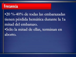 •20 %-40% de todas las embarazadas
tienen pérdida hemática durante la 1a
mitad del embarazo.
•Sólo la mitad de ellas, terminan en
aborto.
Frecuencia
 