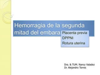 Hemorragia de la segunda mitad del embarazo	 Placenta previa DPPNI Rotura uterina Dra. & TUM. Nancy Valadez Dr. Alejandro Torres   