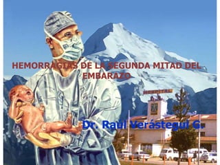 HEMORRAGIAS DE LA SEGUNDA MITAD DEL 
EMBARAZO 
Dr. Raúl Verástegui G. 
 