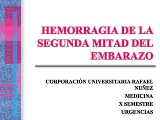 HEMORRAGIA DE LA
SEGUNDA MITAD DEL
       EMBARAZO

 CORPORACIÓN UNIVERSITARIA RAFAEL
                            NUÑEZ
                        MEDICINA
                      X SEMESTRE
                       URGENCIAS
 