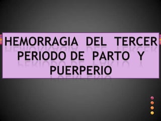 HEMORRAGIA  DEL  TERCER  PERIODO DE  PARTO  Y  PUERPERIO 