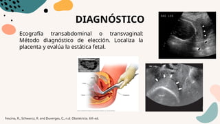 DIAGNÓSTICO
Ecografía transabdominal o transvaginal:
Método diagnóstico de elección. Localiza la
placenta y evalúa la estática fetal.
Fescina, R., Schwarcz, R. and Duverges, C., n.d. Obstetricia. 6th ed.
 