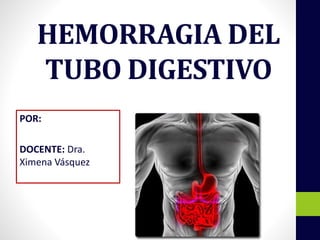HEMORRAGIA DEL
TUBO DIGESTIVO
POR:
DOCENTE: Dra.
Ximena Vásquez
 