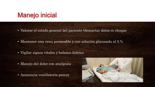 • Valorar el estado general del paciente (descartar datos ce choque
• Mantener una vena permeable y con solución glucosada al 5 %
• Vigilar signos vitales y balance hídrico
• Manejo del dolor con analgesia
• Asistencia ventilatoria precoz
 