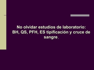 No olvidar estudios de laboratorio:
BH, QS, PFH, ES tipificación y cruce de
               sangre.
 