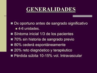 GENERALIDADES

 Dx oportuno antes de sangrado significativo
     4-6 unidades.
 Síntoma inicial 1/3 de los pacientes
 70% sin historia de sangrado previo
 80% cederá espontáneamente
 20% reto diagnóstico y terapéutico
 Pérdida súbita 10-15% vol. Intravascular
 