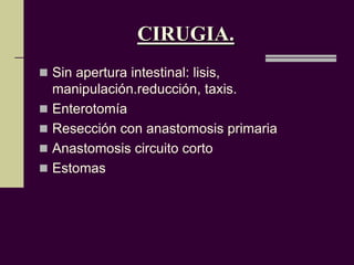 CIRUGIA.
 Sin apertura intestinal: lisis,
  manipulación.reducción, taxis.
 Enterotomía
 Resección con anastomosis primaria
 Anastomosis circuito corto
 Estomas
 