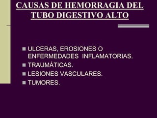CAUSAS DE HEMORRAGIA DEL
  TUBO DIGESTIVO ALTO


  ULCERAS, EROSIONES O
   ENFERMEDADES INFLAMATORIAS.
  TRAUMÁTICAS.
  LESIONES VASCULARES.
  TUMORES.
 