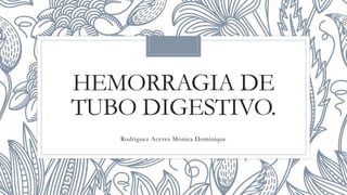 HEMORRAGIA DE
TUBO DIGESTIVO.
Rodriguez Aceves Mónica Dominique
 