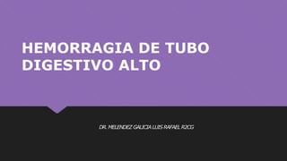 DR.MELENDEZ GALICIALUIS RAFAEL R2CG
HEMORRAGIA DE TUBO
DIGESTIVO ALTO
 