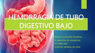 HEMORRAGIA DE TUBO
DIGESTIVO BAJO
EDGAR VILLANUEVA FIGUEROA
R1 MEDICINA DE URGENCIAS
OCTUBRE 2023
HOSPITAL GENERAL DE LEÓN
 