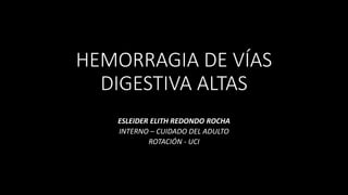 HEMORRAGIA DE VÍAS
DIGESTIVA ALTAS
ESLEIDER ELITH REDONDO ROCHA
INTERNO – CUIDADO DEL ADULTO
ROTACIÓN - UCI
 