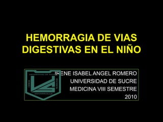HEMORRAGIA DE VIAS DIGESTIVAS EN EL NIÑO IRENE ISABEL ANGEL ROMERO UNIVERSIDAD DE SUCRE MEDICINA VIII SEMESTRE 2010 