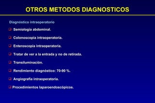 OTROS METODOS DIAGNOSTICOS Semiología abdominal.  Colonoscopia intraoperatoria. Enteroscopia intraoperatoria. Tratar de ver a la entrada y no de retirada.  Transiluminación.  Rendimiento diagnóstico: 70-90 %.  Angiografía intraoperatoria.  Procedimientos laparoendoscópicos. Diagnóstico intraoperatorio 