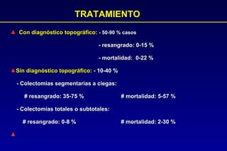TRATAMIENTO Con diagn óstico topográfico:   - 50-90 % casos - resangrado: 0-15 % - mortalidad:  0-22 % Sin diagnóstico topográfico:  - 10-40 % - Colectomias segmentarias a ciegas:  # resangrado: 35-75 %  # mortalidad: 5-57 % - Colectomías totales o subtotales:  # resangrado: 0-8 %  # mortalidad: 2-30 %  