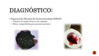  Organización Mundial de Gastroenterología (OMGE):
 Vómitos de sangre fresca o con coágulos.
 Otros, comprobación por personal sanitario.
 