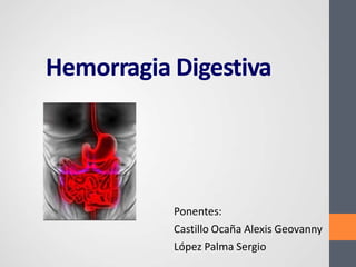 Hemorragia Digestiva
Ponentes:
Castillo Ocaña Alexis Geovanny
López Palma Sergio
 