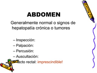 ABDOMEN
Generalmente normal o signos de
hepatopatía crónica o tumores
– Inspección:
– Palpación:
– Percusión:
– Auscultación:
– Tacto rectal: imprescindible!
 
